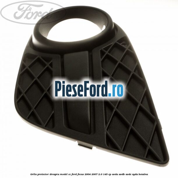 Grila proiector dreapta model CC Ford Focus 2004-2007 2.0 145 cp AODA, AODB, AODE, SYDA benzina