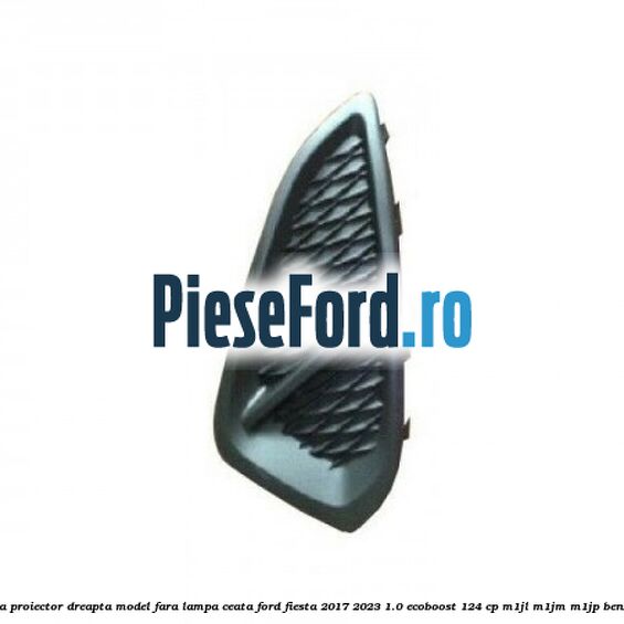 Grila proiector dreapta model fara lampa ceata Ford Fiesta 2017-2023 1.0 EcoBoost 124 cp M1JL, M1JM, M1JP benzina