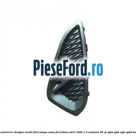 Grila proiector dreapta model fara lampa ceata Ford Fiesta 2017-2023 1.0 EcoBoost 85 cp Grila proiector dreapta model fara lampa ceata Ford Fiesta 2017-2023 1.0 EcoBoost 85 cp Q0JA, Q0JB, Q0JC, Q0JD benzina