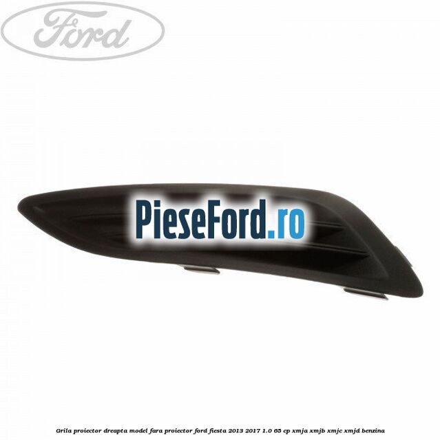 Grila proiector dreapta model fara proiector Ford Fiesta 2013-2017 1.0 65 cp