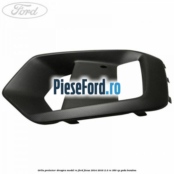 Grila proiector dreapta model RS Ford Focus 2014-2018 2.3 RS 350 cp YVDA benzina