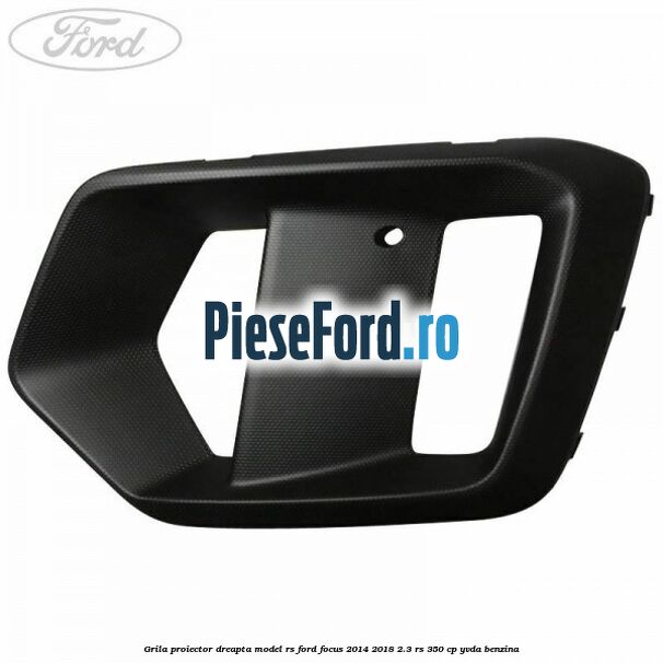 Grila proiector dreapta model RS Ford Focus 2014-2018 2.3 RS 350 cp YVDA benzina