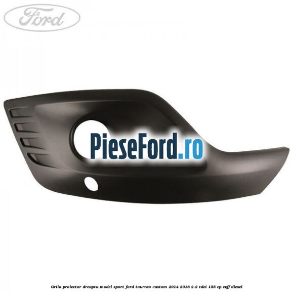Grila proiector dreapta model sport Ford Tourneo Custom 2014-2018 2.2 TDCi 155 cp CVFF diesel