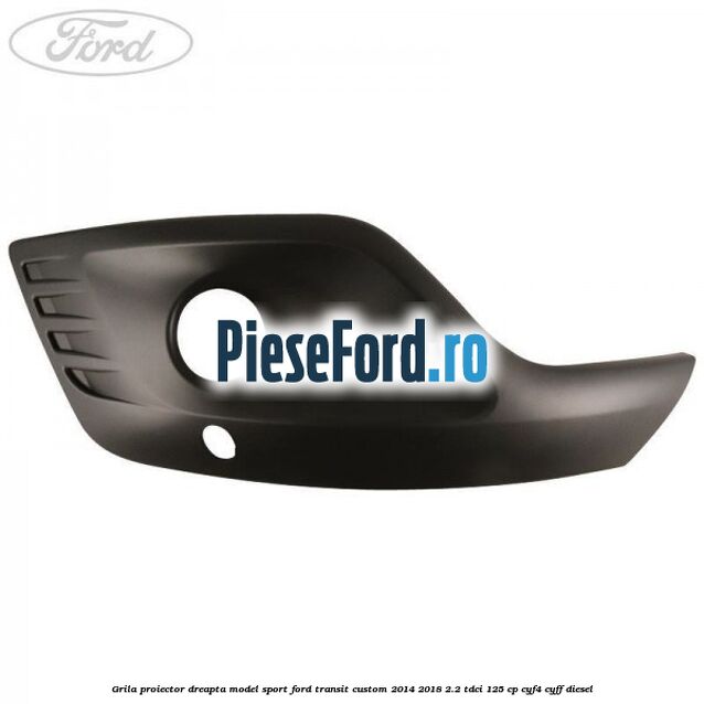 Grila proiector dreapta model sport Ford Transit Custom 2014-2018 2.2 TDCi 125 cp CYF4, CYFF diesel