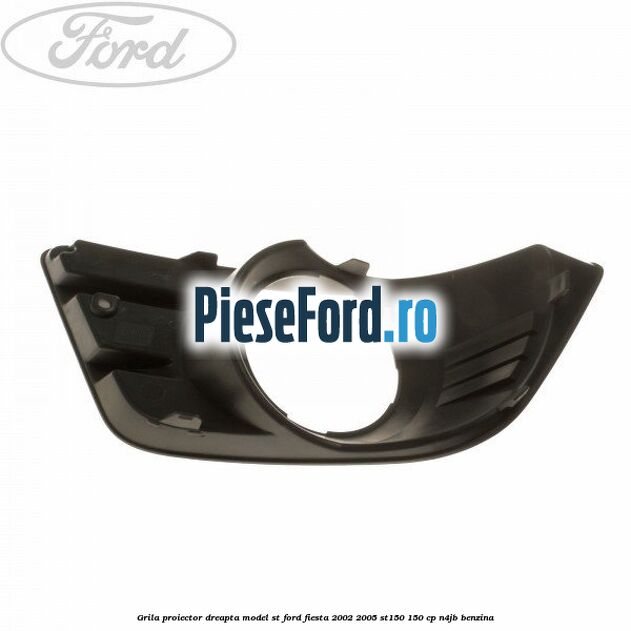 Grila proiector dreapta model ST Ford Fiesta 2002-2005 ST150 150 cp N4JB benzina