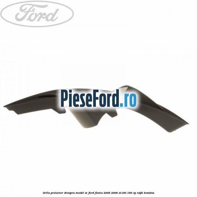 Grila proiector dreapta model ST Ford Fiesta 2005-2008 ST150 150 cp N4JB benzina