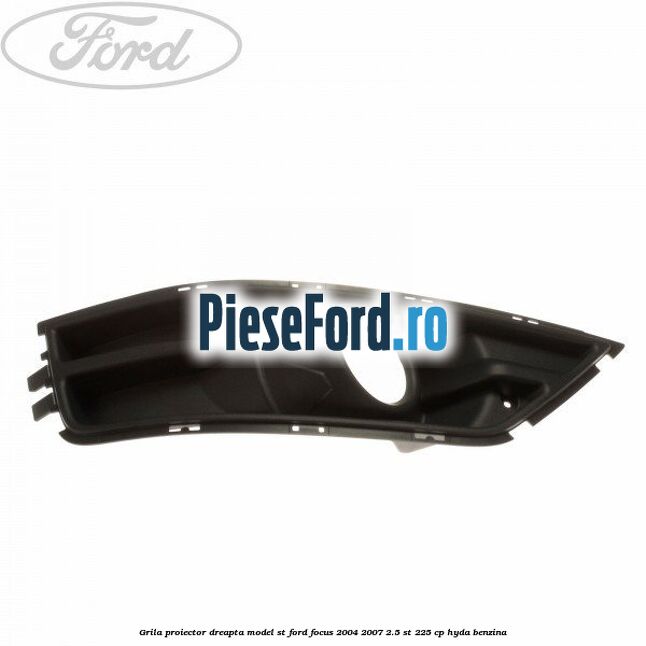Grila proiector dreapta model ST Ford Focus 2004-2007 2.5 ST 225 cp Grila proiector dreapta model ST Ford Focus 2004-2007 2.5 ST 225 cp HYDA benzina