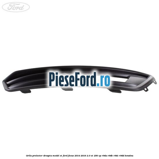 Grila proiector dreapta model ST Ford Focus 2014-2018 2.0 ST 250 cp Grila proiector dreapta model ST Ford Focus 2014-2018 2.0 ST 250 cp R9DA, R9DB, R9DC, R9DD benzina