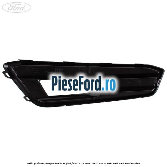 Grila proiector dreapta model ST Ford Focus 2014-2018 2.0 ST 250 cp Grila proiector dreapta model ST Ford Focus 2014-2018 2.0 ST 250 cp R9DA, R9DB, R9DC, R9DD benzina