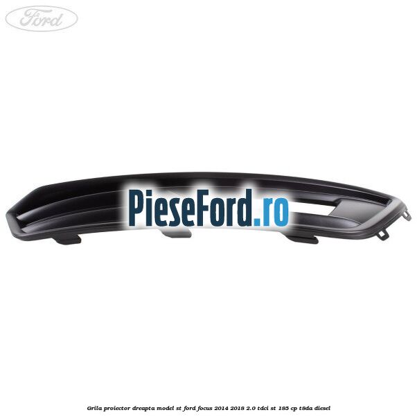 Grila proiector dreapta model ST Ford Focus 2014-2018 2.0 TDCi ST 185 cp T8DA diesel