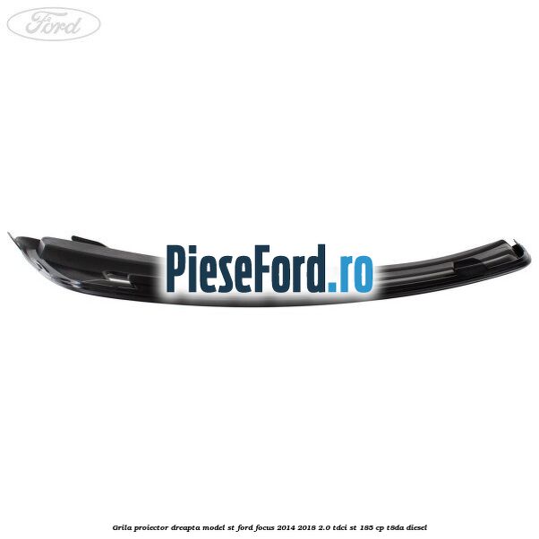 Grila proiector dreapta model ST Ford Focus 2014-2018 2.0 TDCi ST 185 cp T8DA diesel