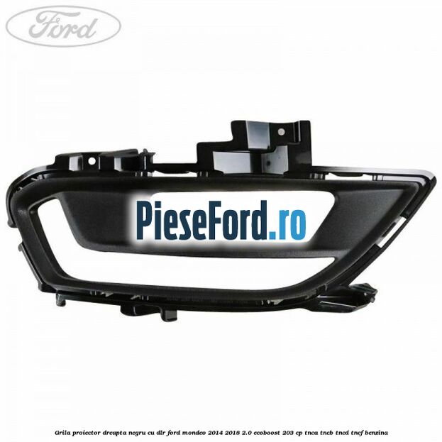Grila proiector dreapta negru cu DLR Ford Mondeo 2014-2018 2.0 EcoBoost 203 cp TNCA, TNCB, TNCD, TNCF benzina