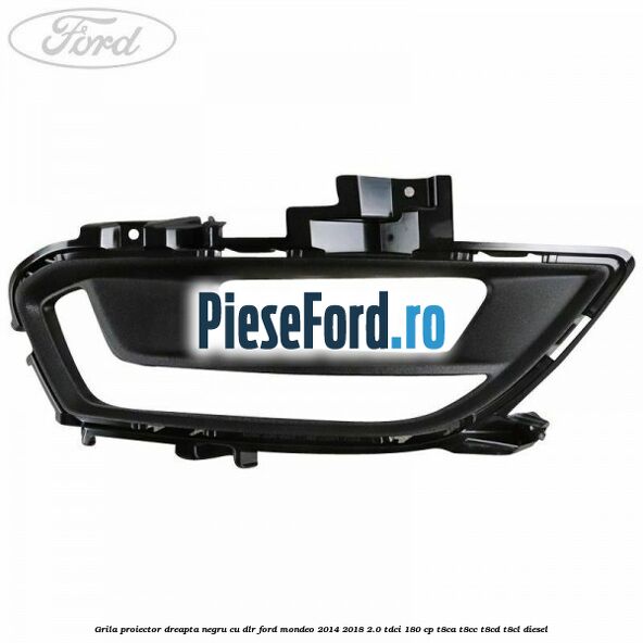 Grila proiector dreapta negru cu DLR Ford Mondeo 2014-2018 2.0 TDCi 180 cp T8CA, T8CC, T8CD, T8CL diesel