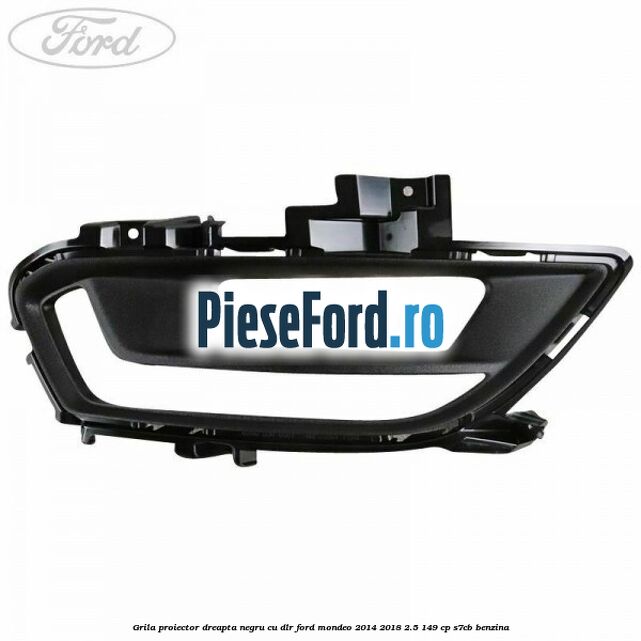 Grila proiector dreapta negru cu DLR Ford Mondeo 2014-2018 2.5 149 cp S7CB benzina