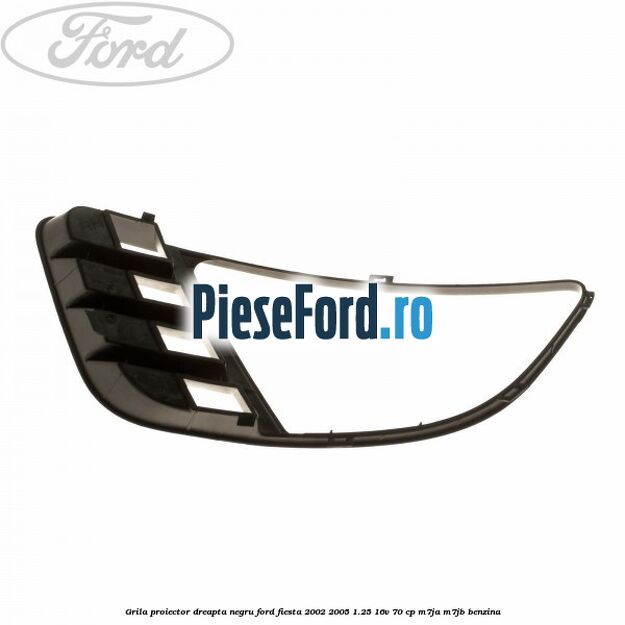 Grila proiector dreapta negru Ford Fiesta 2002-2005 1.25 16V 70 cp M7JA, M7JB benzina