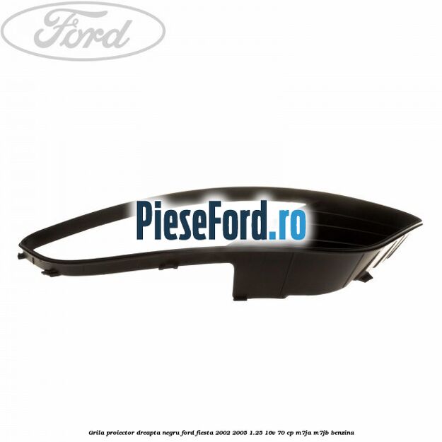 Grila proiector dreapta negru Ford Fiesta 2002-2005 1.25 16V 70 cp M7JA, M7JB benzina
