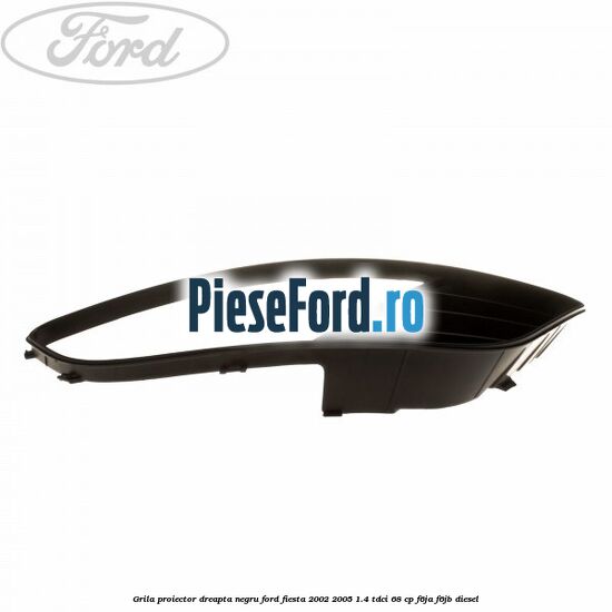 Grila proiector dreapta negru Ford Fiesta 2002-2005 1.4 TDCi 68 cp F6JA, F6JB diesel