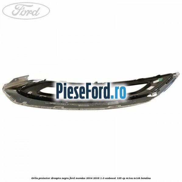 Grila proiector dreapta negru Ford Mondeo 2014-2018 1.0 EcoBoost 125 cp Grila proiector dreapta negru Ford Mondeo 2014-2018 1.0 EcoBoost 125 cp M1CA, M1CB benzina