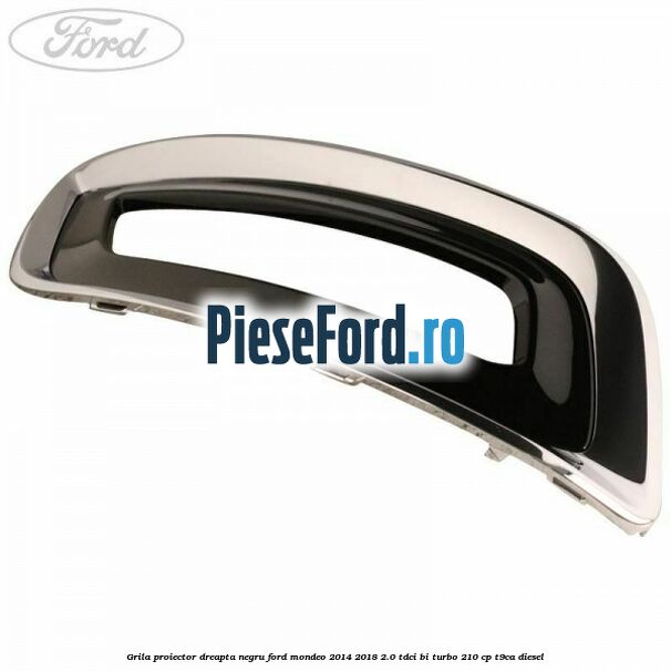 Grila proiector dreapta negru Ford Mondeo 2014-2018 2.0 TDCi Bi-Turbo 210 cp T9CA diesel