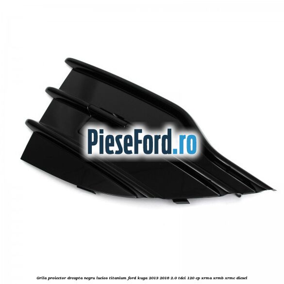 Grila proiector dreapta negru lucios Titanium Ford Kuga 2013-2016 2.0 TDCi 120 cp XRMA, XRMB, XRMC diesel