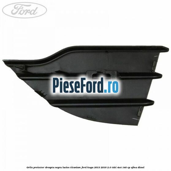 Grila proiector dreapta negru lucios Titanium Ford Kuga 2013-2016 2.0 TDCi 4x4 140 cp UFMA diesel