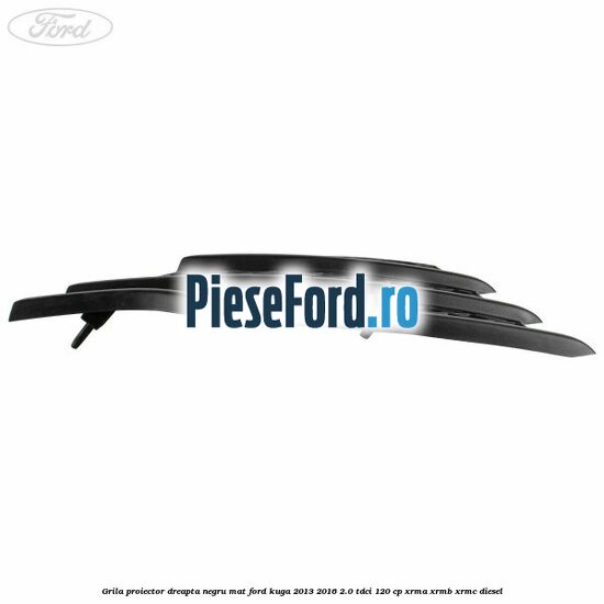 Grila proiector dreapta negru mat Ford Kuga 2013-2016 2.0 TDCi 120 cp Grila proiector dreapta negru mat Ford Kuga 2013-2016 2.0 TDCi 120 cp XRMA, XRMB, XRMC diesel