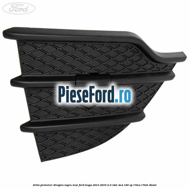Grila proiector dreapta negru mat Ford Kuga 2013-2016 2.0 TDCi 4x4 150 cp T7MA, T7MB diesel