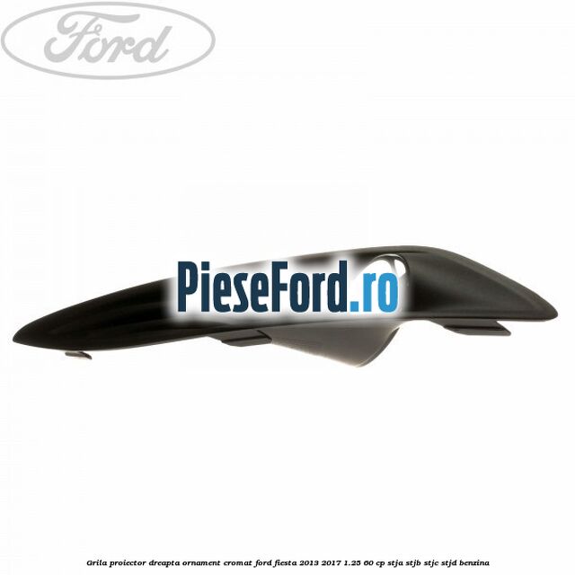 Grila proiector dreapta ornament cromat Ford Fiesta 2013-2017 1.25 60 cp STJA, STJB, STJC, STJD benzina
