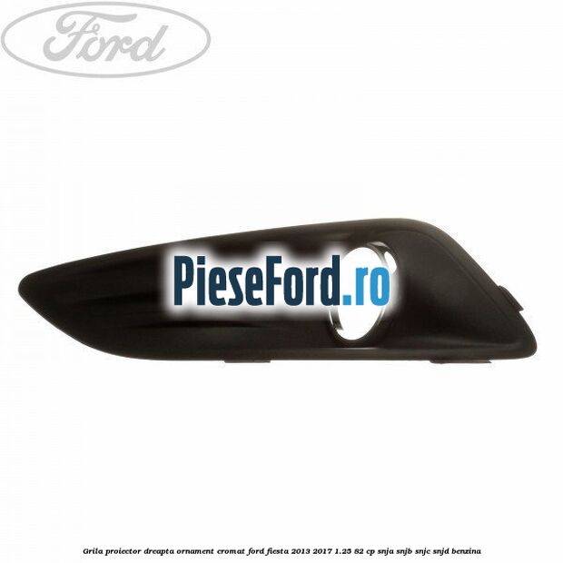 Grila proiector dreapta ornament cromat Ford Fiesta 2013-2017 1.25 82 cp SNJA, SNJB, SNJC, SNJD benzina