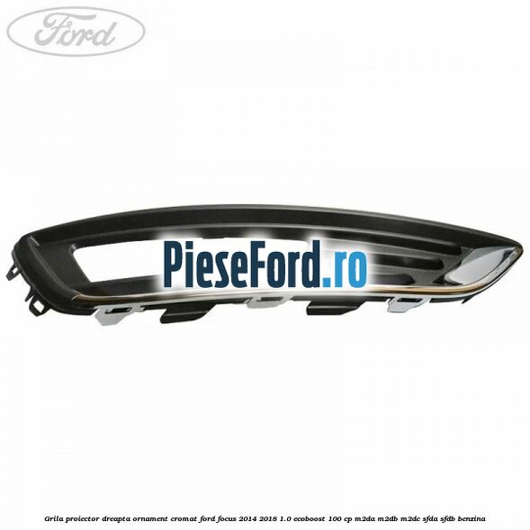 Grila proiector dreapta ornament cromat Ford Focus 2014-2018 1.0 EcoBoost 100 cp M2DA, M2DB, M2DC, SFDA, SFDB benzina