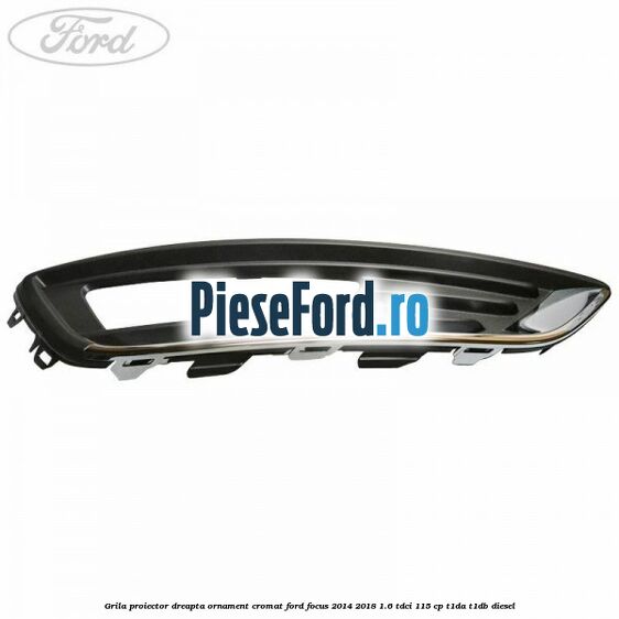 Grila proiector dreapta ornament cromat Ford Focus 2014-2018 1.6 TDCi 115 cp T1DA, T1DB diesel