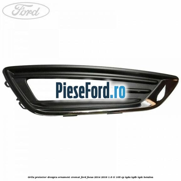 Grila proiector dreapta ornament cromat Ford Focus 2014-2018 1.6 Ti 105 cp