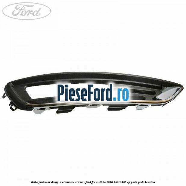 Grila proiector dreapta ornament cromat Ford Focus 2014-2018 1.6 Ti 125 cp PNDA, PNDD benzina