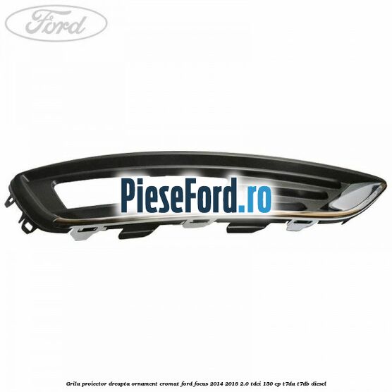 Grila proiector dreapta ornament cromat Ford Focus 2014-2018 2.0 TDCi 150 cp T7DA, T7DB diesel