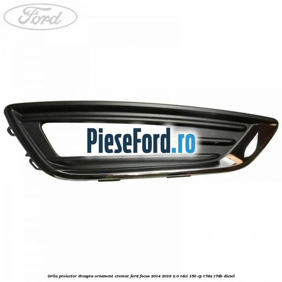 Grila proiector dreapta ornament cromat Ford Focus 2014-2018 2.0 TDCi 150 cp T7DA, T7DB diesel