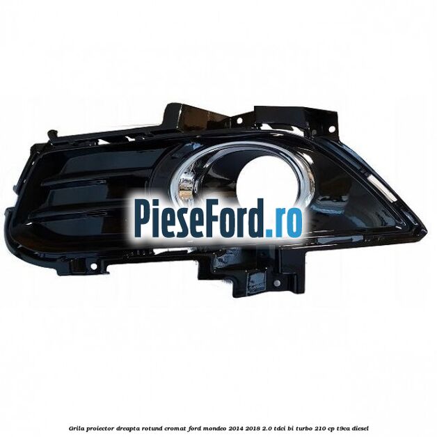 Grila proiector dreapta rotund cromat Ford Mondeo 2014-2018 2.0 TDCi Bi-Turbo 210 cp T9CA diesel