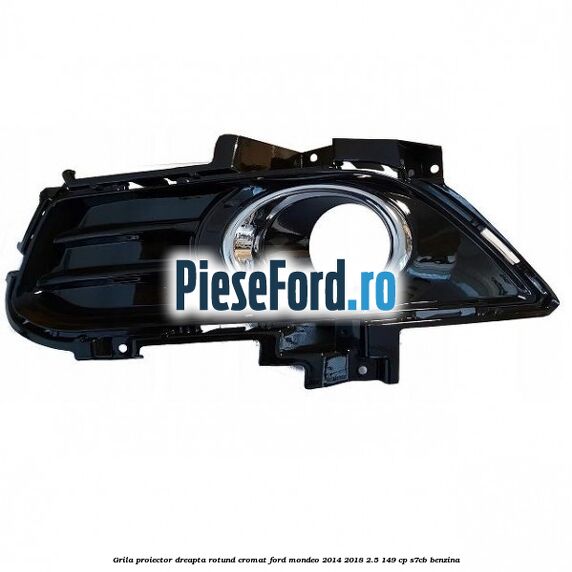 Grila proiector dreapta rotund cromat Ford Mondeo 2014-2018 2.5 149 cp