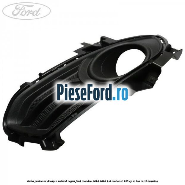 Grila proiector dreapta rotund negru Ford Mondeo 2014-2018 1.0 EcoBoost 125 cp M1CA, M1CB benzina