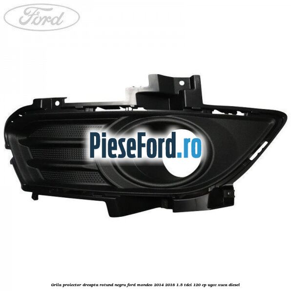 Grila proiector dreapta rotund negru Ford Mondeo 2014-2018 1.5 TDCi 120 cp