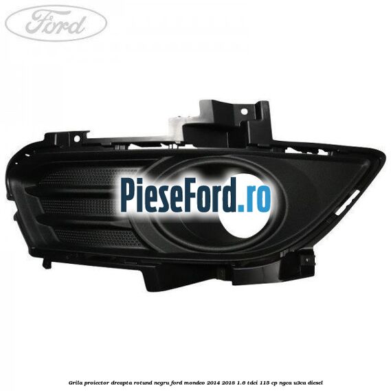 Grila proiector dreapta rotund negru Ford Mondeo 2014-2018 1.6 TDCi 115 cp