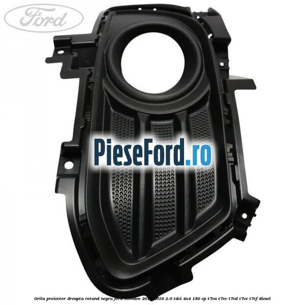 Grila proiector dreapta rotund negru Ford Mondeo 2014-2018 2.0 TDCi 4x4 150 cp T7CA, T7CC, T7CD, T7CE, T7CF diesel