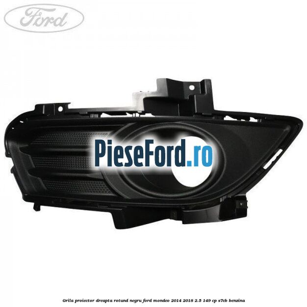 Grila proiector dreapta rotund negru Ford Mondeo 2014-2018 2.5 149 cp