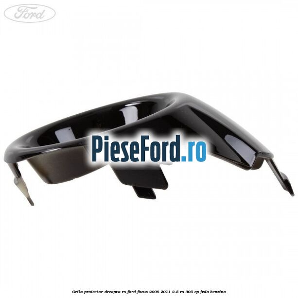 Grila proiector dreapta RS Ford Focus 2008-2011 2.5 RS 305 cp JZDA benzina