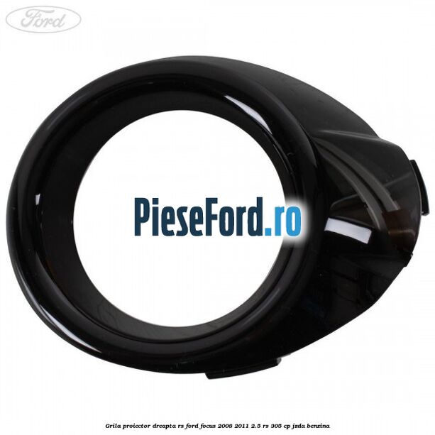Grila proiector dreapta RS Ford Focus 2008-2011 2.5 RS 305 cp JZDA benzina
