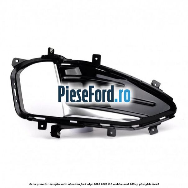 Grila proiector dreapta satin aluminiu Ford Edge 2019-2022 2.0 EcoBlue AWD 238 cp YLCA, YLCB diesel
