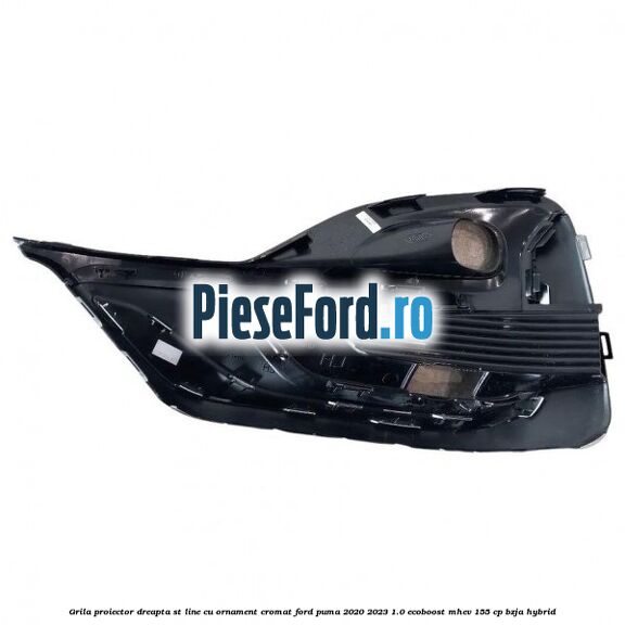 Grila proiector dreapta ST Line cu ornament cromat Ford Puma 2020-2023 1.0 EcoBoost mHEV 155 cp BZJA Hybrid