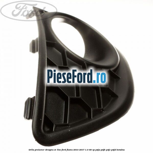 Grila proiector dreapta ST line Ford Fiesta 2013-2017 1.0 80 cp P4JA, P4JB, P4JC, P4JD benzina