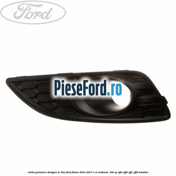 Grila proiector dreapta ST line Ford Fiesta 2013-2017 1.0 EcoBoost 100 cp SFJA, SFJB, SFJC, SFJD benzina