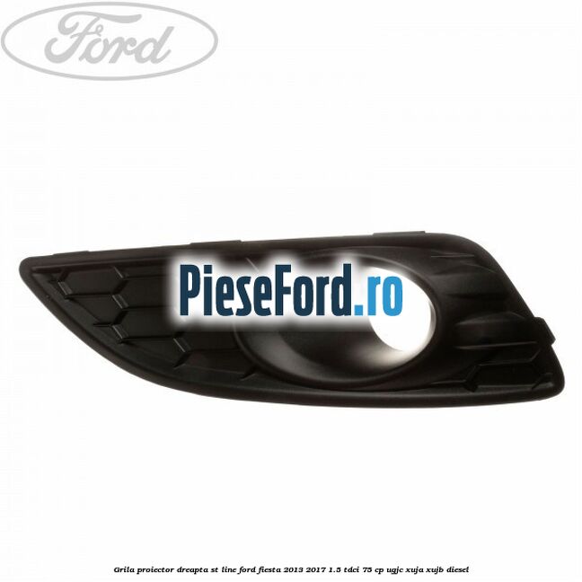 Grila proiector dreapta ST line Ford Fiesta 2013-2017 1.5 TDCi 75 cp UGJC, XUJA, XUJB diesel