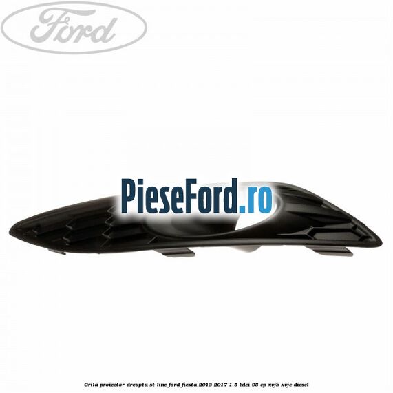 Grila proiector dreapta ST line Ford Fiesta 2013-2017 1.5 TDCi 95 cp XVJB, XVJC diesel